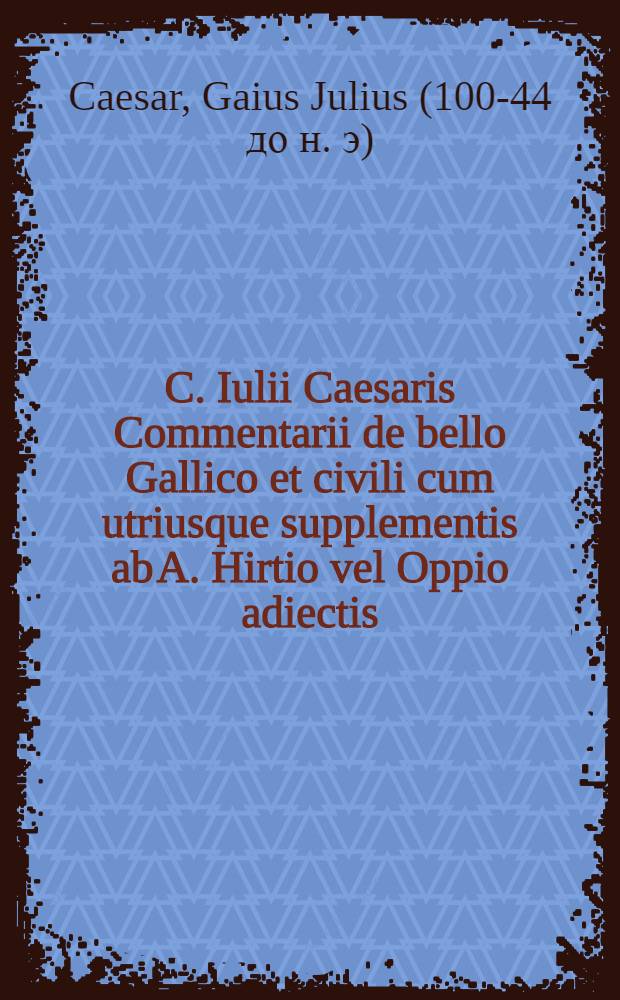 C. Iulii Caesaris Commentarii de bello Gallico et civili cum utriusque supplementis ab A. Hirtio vel Oppio adiectis