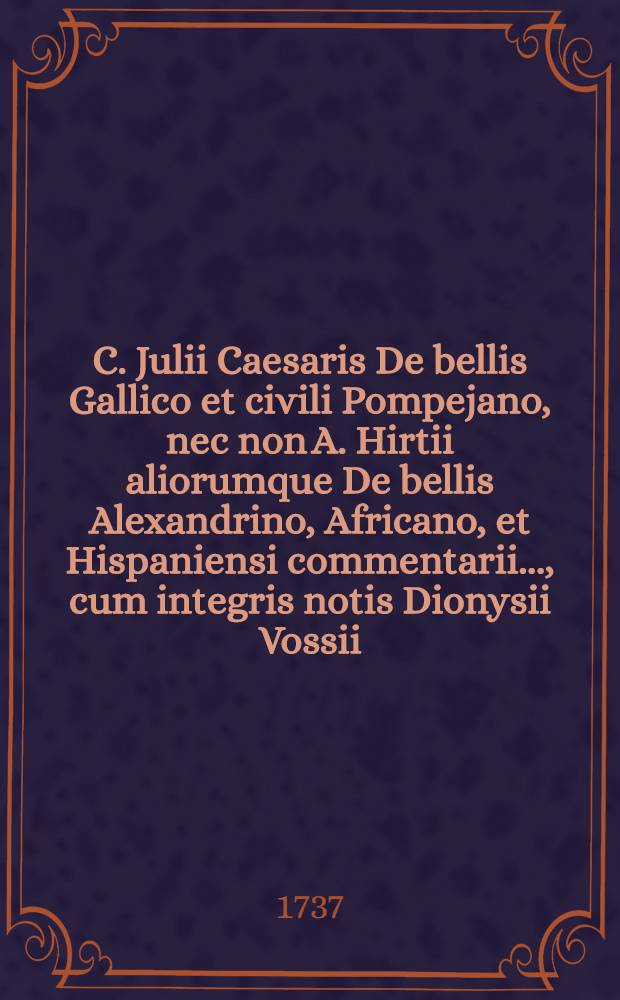 C. Julii Caesaris De bellis Gallico et civili Pompejano, nec non A. Hirtii aliorumque De bellis Alexandrino, Africano, et Hispaniensi commentarii ..., cum integris notis Dionysii Vossii, Joannis Davisii et Samuelis Clarkii