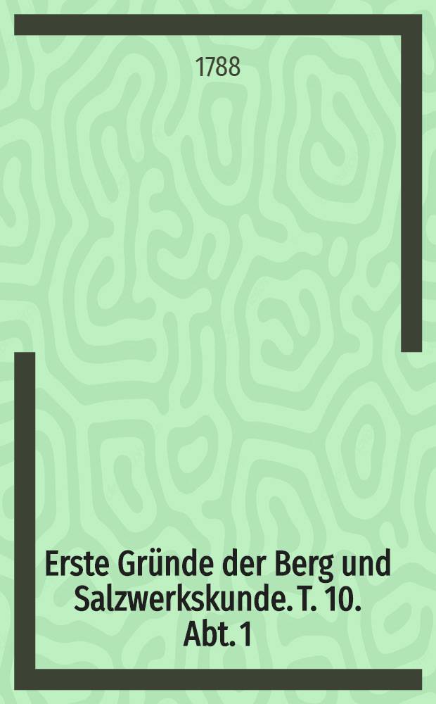 ... Erste Gründe der Berg und Salzwerkskunde. T. 10. Abt. 1 : Welche die Salzprobierkunst, die Erdbeschreibung der Salzgebirge, und die Brunnenbaukunst enthält