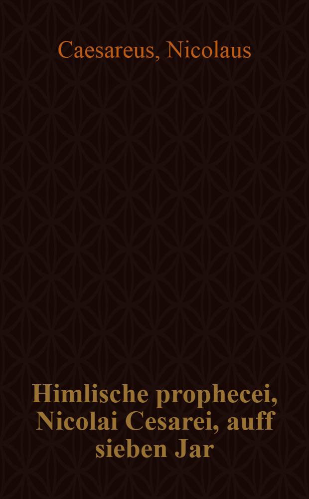 Himlische prophecei, Nicolai Cesarei, auff sieben Jar : Sampt angehengter Warnung, an alle frome guthertzige Christen