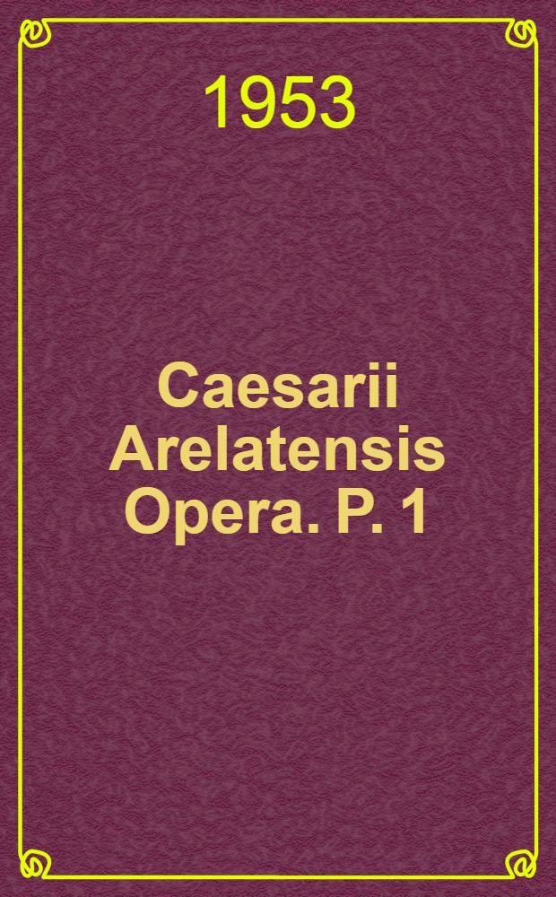 Caesarii Arelatensis Opera. P. 1 : Sancti Caesarii Arelatensis Sermones, nunc primum in unum collecti et ad leges artis criticae ex innumeris mss. recogniti