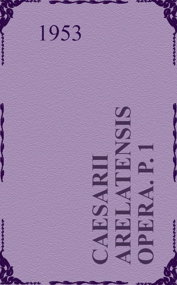 Caesarii Arelatensis Opera. P. 1 : Sancti Caesarii Arelatensis Sermones, nunc primum in unum collecti et ad leges artis criticae ex innumeris mss. recogniti