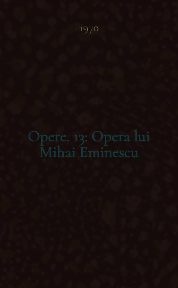 Opere. 13 : Opera lui Mihai Eminescu