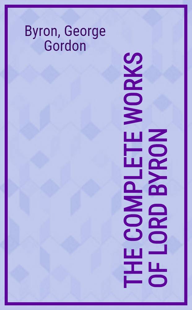 The complete works of lord Byron : Reprint. from the last London ed., containing besides the notes and ill. by Moore, Walter Scott, Campbell и др. considerable additions and original notes, to which is prefixed a life by Thomas Moore ..