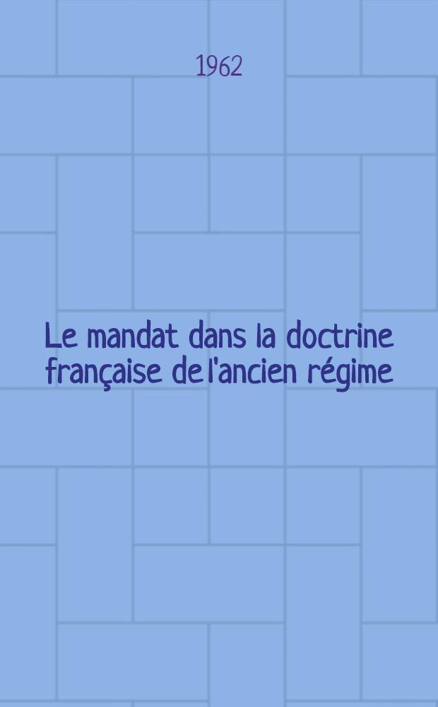Le mandat dans la doctrine française de l'ancien régime : XIII-e - XIII-e siècles : Thèse ..