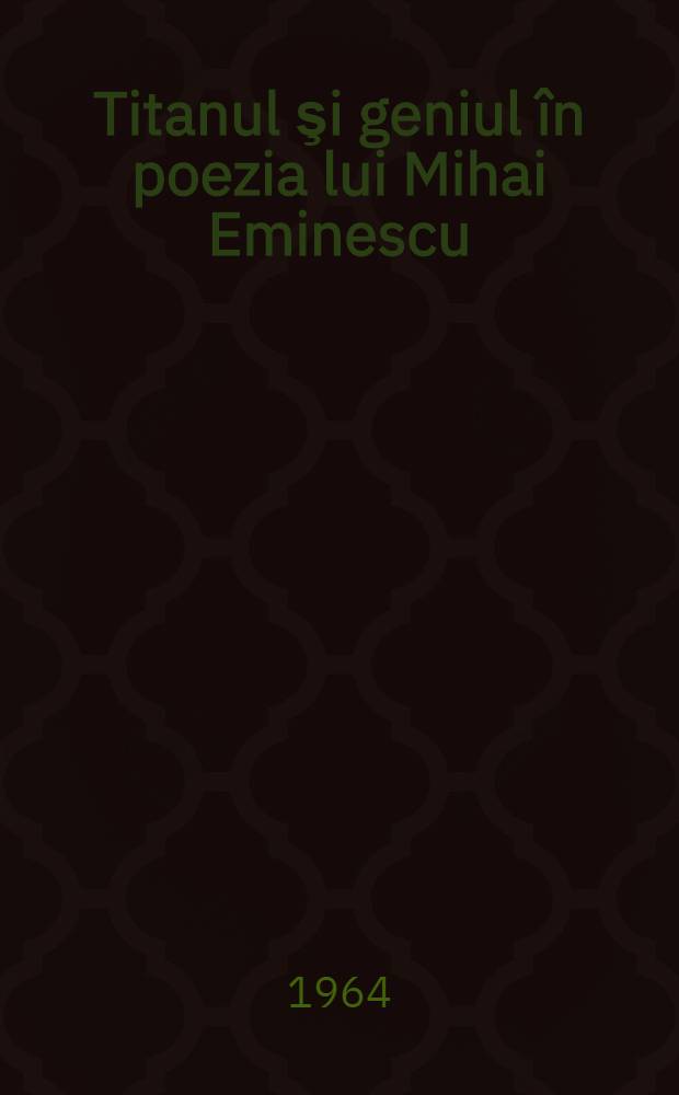 Titanul şi geniul &icirc;n poezia lui Mihai Eminescu : Semnificaţii şi direcţii ale etosului eminescian