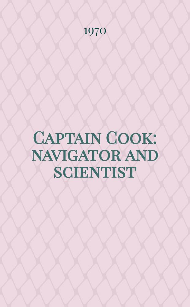 Captain Cook: navigator and scientist : Papers presented at the Cook bicentenary symposium Austral. acad. of science, Canberra, 1 May 1969