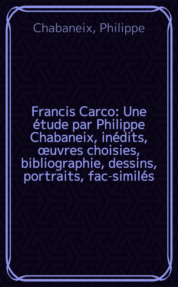 Francis Carco : Une étude par Philippe Chabaneix, inédits, œuvres choisies, bibliographie, dessins, portraits, fac-similés