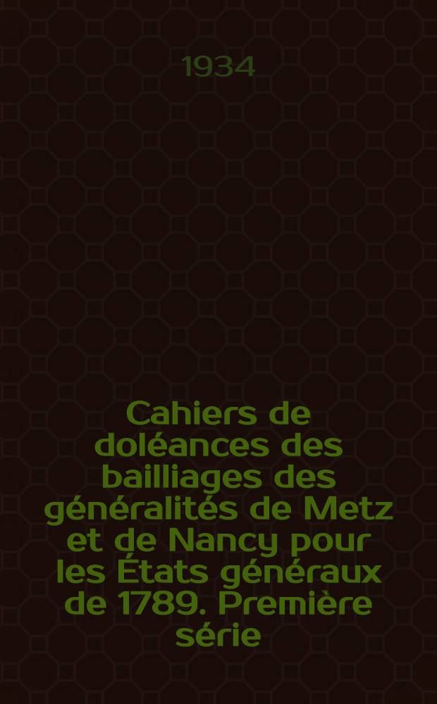 ... Cahiers de doléances des bailliages des généralités de Metz et de Nancy pour les États généraux de 1789. Première série