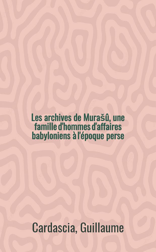 Les archives de Murašû, une famille d'hommes d'affaires babyloniens à l'époque perse (455-403 av. J.-C.) : Thèse ..