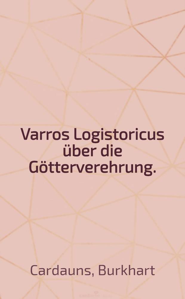 Varros Logistoricus über die Götterverehrung. (Curio de cultu deorum) : Ausgabe und Erklärung der Fragmente : Inaug.-Diss. zur Erlangung des Doktorgrades ... der Univ. Köln