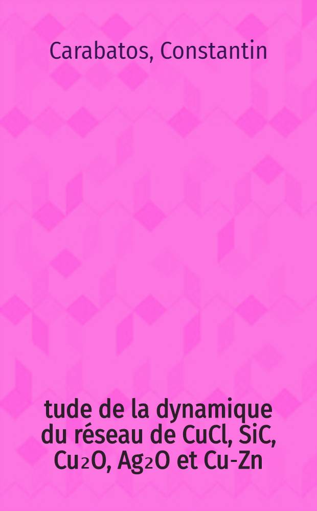 Étude de la dynamique du réseau de CuCl, SiC, Cu₂O, Ag₂O et Cu-Zn : Thèse prés. à l'Univ. Louis Pasteur Strasbourg ..