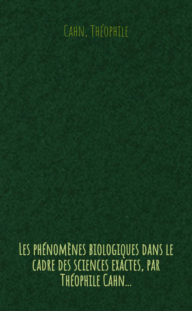 ... Les phénomènes biologiques dans le cadre des sciences exactes, par Théophile Cahn ...