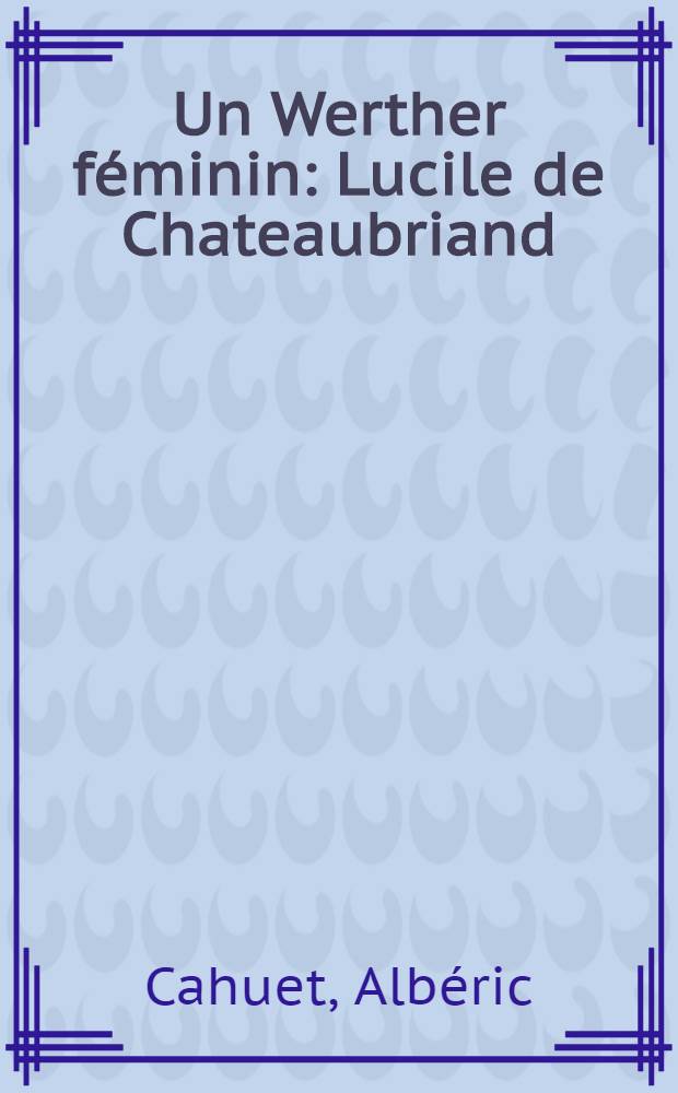 Un Werther féminin : Lucile de Chateaubriand : Ill. avec des gravures du temps et des reconstitutions documentaires