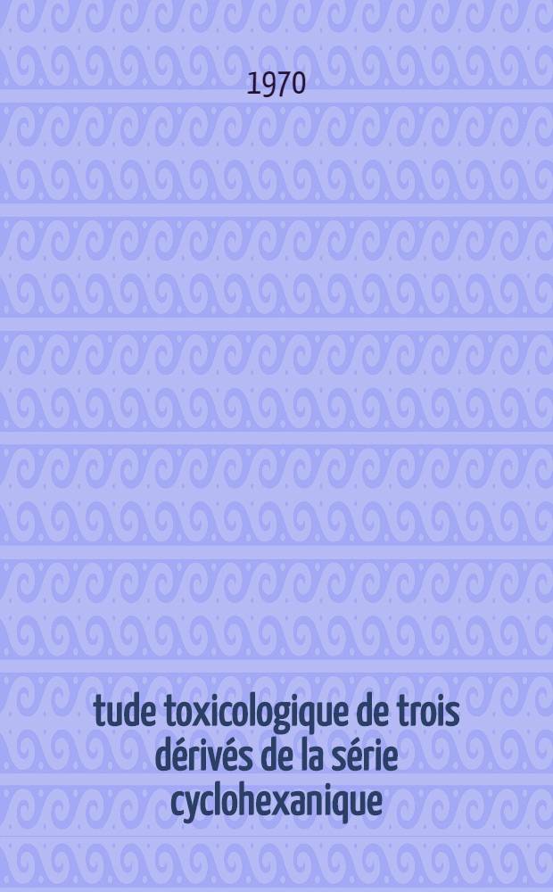Étude toxicologique de trois dérivés de la série cyclohexanique: la chloro-2-cyclohexanone, le cis chloro-2-cyclohexanol, le trans chloro-2-cyclohexanol : Thèse ..