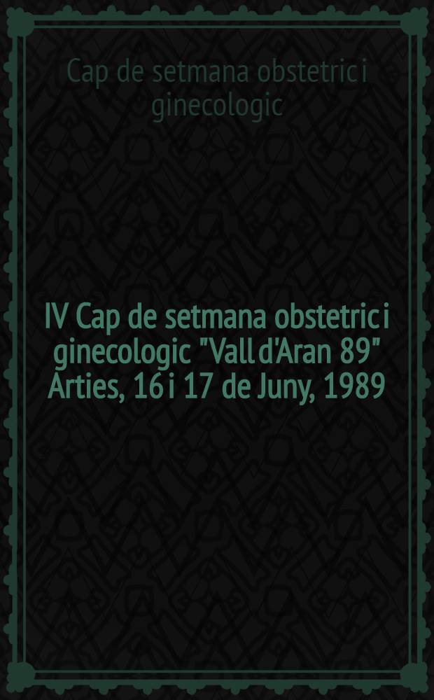 IV Cap de setmana obstetric i ginecologic "Vall d'Aran 89" Arties, 16 i 17 de Juny, 1989