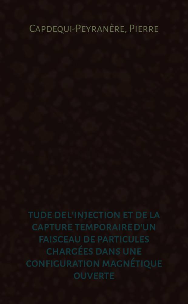 Étude de l'injection et de la capture temporaire d'un faisceau de particules chargées dans une configuration magnétique ouverte : Optimisation de la configuration : Cas de la symétrie de révolution: machine à miroirs : Thèse présentée à la Faculté des sciences de l'Univ. de Paris ..