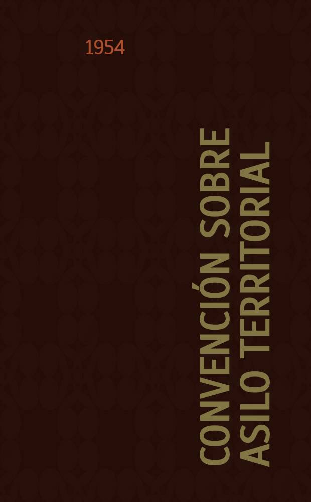 Convención sobre asilo territorial = Convenção sôbre asilo territorial = Convention on territorial asylum = Convention sur l'asile territorial : Subscrita en la Décima conferencia interamericana, Caracas, 1°-28 marzo 1954