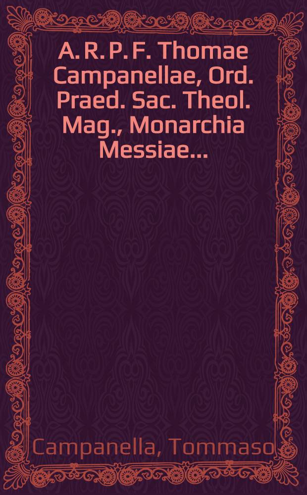 A. R. P. F. Thomae Campanellae, Ord. Praed. Sac. Theol. Mag., Monarchia Messiae ...