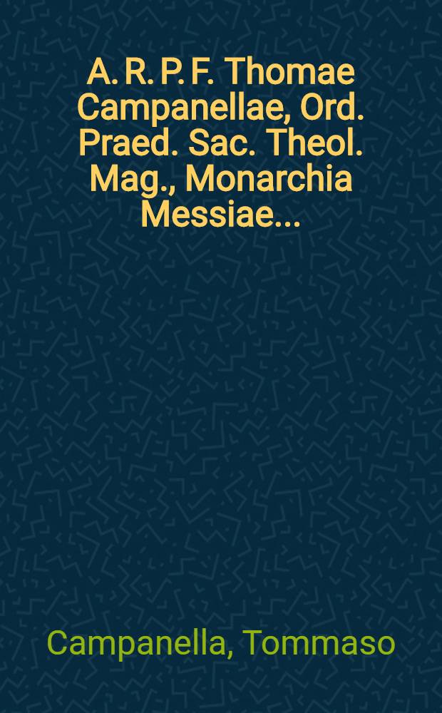 A. R. P. F. Thomae Campanellae, Ord. Praed. Sac. Theol. Mag., Monarchia Messiae ...