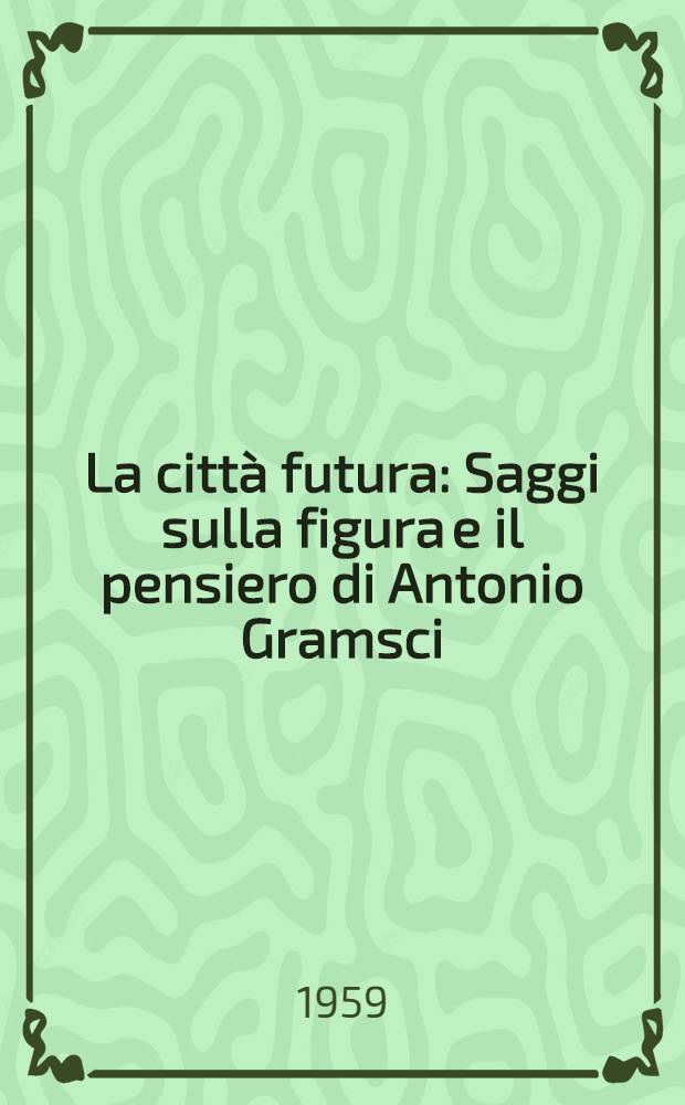 La città futura : Saggi sulla figura e il pensiero di Antonio Gramsci
