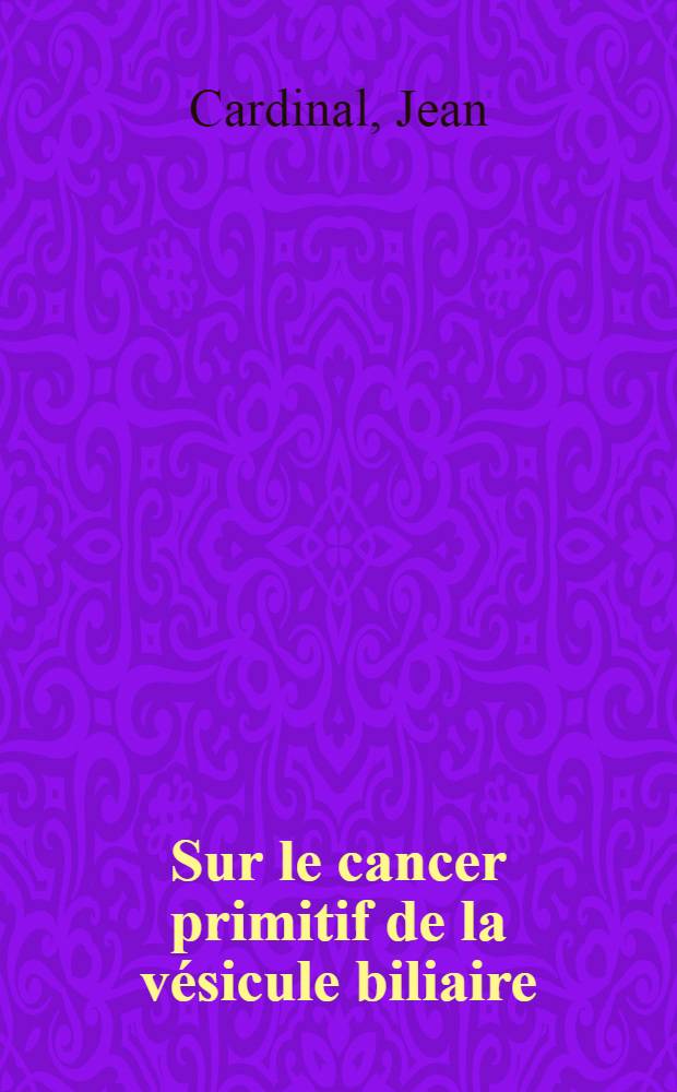 Sur le cancer primitif de la vésicule biliaire : Considérations cliniques et pratiques : Thèse ..