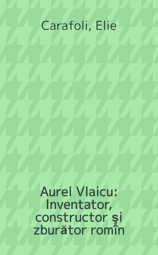 Aurel Vlaicu : Inventator, constructor şi zburător romîn