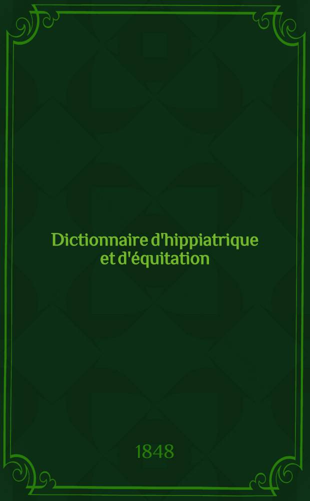 Dictionnaire d'hippiatrique et d'équitation : Ouvrage où se trouvent réunies toutes les connaissances hippiques : T. 1-2