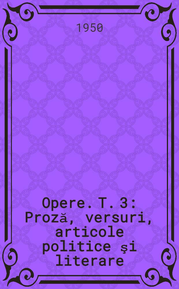 Opere. T. 3 : Proză, versuri, articole politice şi literare