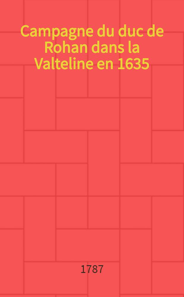 Campagne du duc de Rohan dans la Valteline en 1635 : Précédée d'un Discours sur la guerre des Montagnes