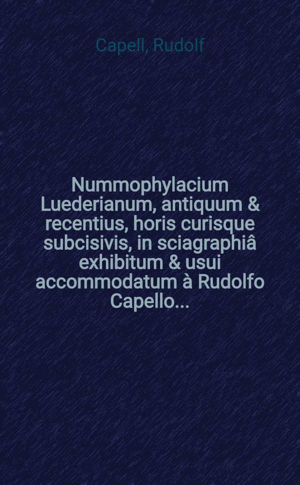 Nummophylacium Luederianum, antiquum & recentius, horis curisque subcisivis, in sciagraphiâ exhibitum & usui accommodatum à Rudolfo Capello ...