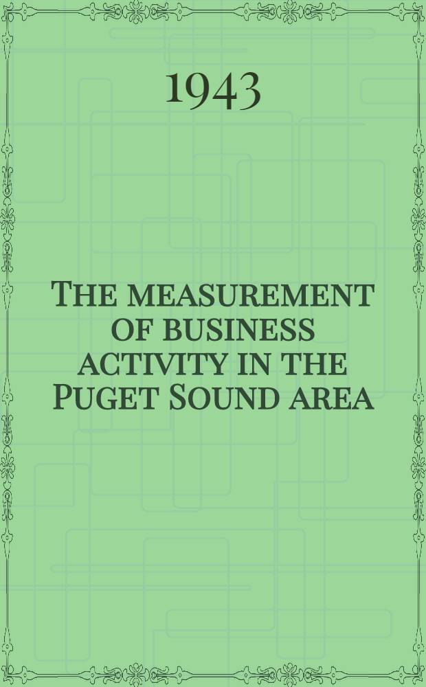 The measurement of business activity in the Puget Sound area : A part of a dissertation submitted to the faculty of the school of business in candidacy for the degree of doctor of philosophy 1942