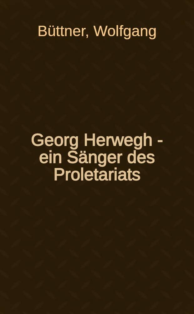 Georg Herwegh - ein Sänger des Proletariats : Der Weg eines bürgerlich-demokratischen Poeten zum Streiter für die Arbeiterbewegung : Mit einem Anh. ungedruckter Briefe und Dokumente über Herweghs Verhältnis zur Arbeiterbewegung