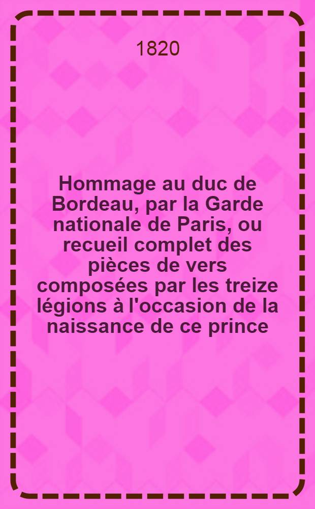 Hommage au duc de Bordeau, par la Garde nationale de Paris, ou recueil complet des pièces de vers composées par les treize légions à l'occasion de la naissance de ce prince