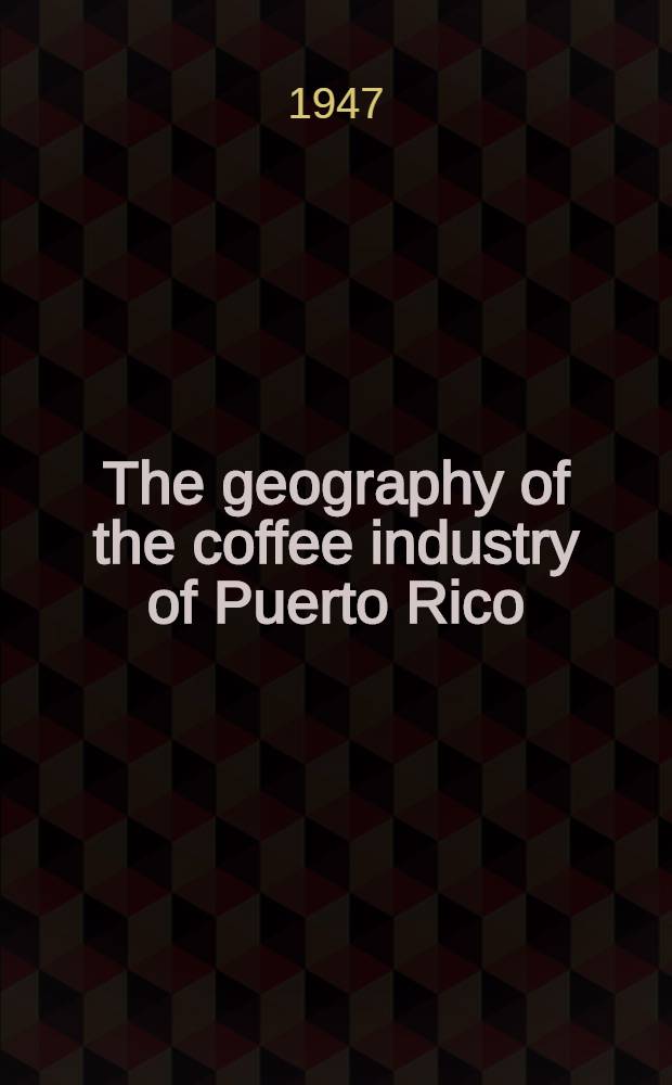 The geography of the coffee industry of Puerto Rico : A diss. ... in candidacy for the degree of doctor of philosophy