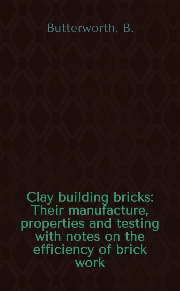 Clay building bricks : Their manufacture, properties and testing with notes on the efficiency of brick work