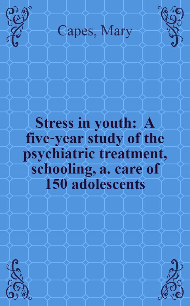 Stress in youth : A five-year study of the psychiatric treatment, schooling, a. care of 150 adolescents