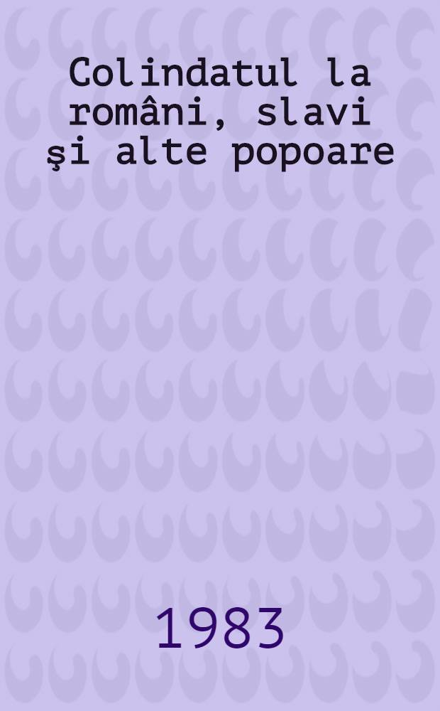 Colindatul la rom&acirc;ni, slavi şi alte popoare : Studiu de folclor comparat