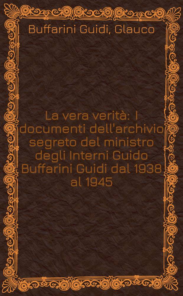 La vera verità : I documenti dell'archivio segreto del ministro degli Interni Guido Buffarini Guidi dal 1938 al 1945