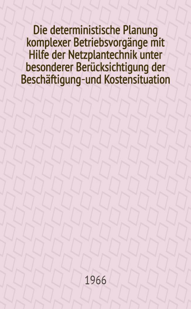 Die deterministische Planung komplexer Betriebsvorgänge mit Hilfe der Netzplantechnik unter besonderer Berücksichtigung der Beschäftigungs- und Kostensituation : Inaug-Diss. ... der Wirtschafts- und sozialwissenschaftlichen Fakultät der Univ. zu Köln
