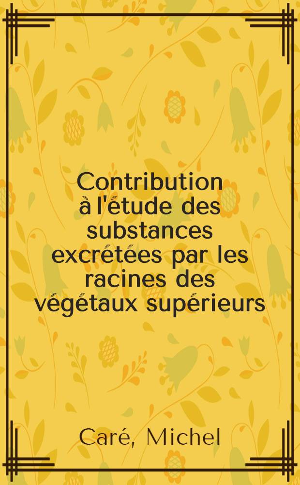 Contribution à l'étude des substances excrétées par les racines des végétaux supérieurs: (1-re thèse); Propositions données par la Faculté: (2-e thèse): Thèses présentées ... pour obtenir le grade de docteur en pharmacie d'État / par Michel Caré ...; Univ. de Lille. Faculté mixte de méd. et de pharmacie