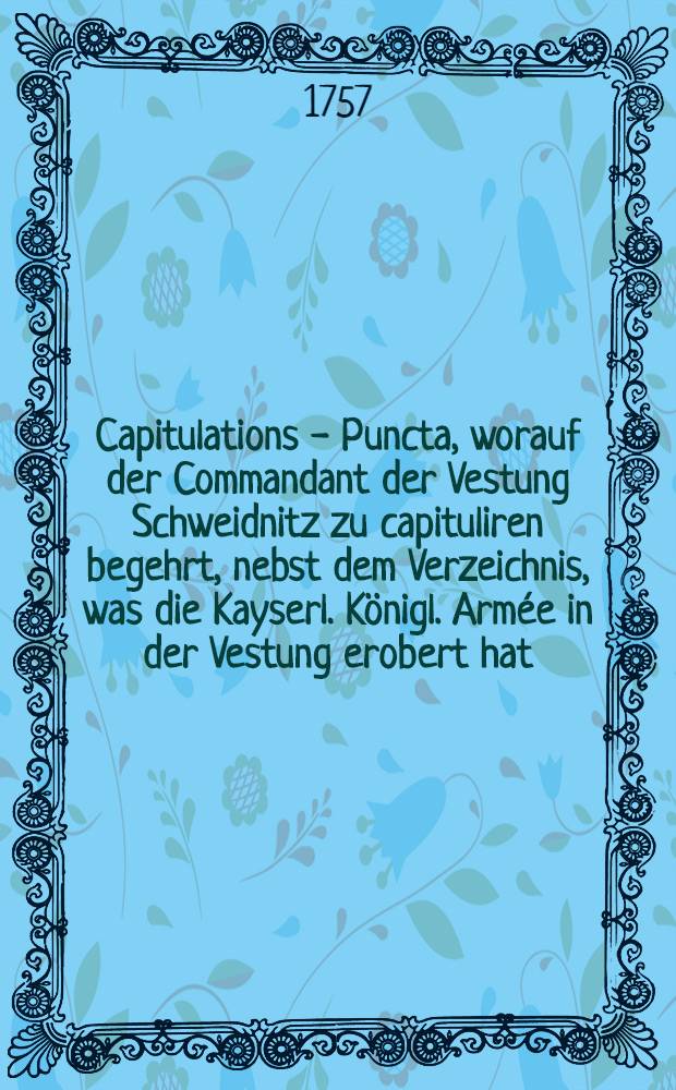 Capitulations - Puncta, worauf der Commandant der Vestung Schweidnitz zu capituliren begehrt, nebst dem Verzeichnis, was die Kayserl. Königl. Armée in der Vestung erobert hat