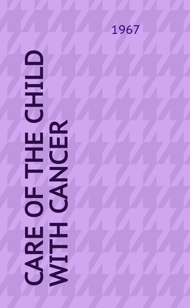 Care of the child with cancer : Proceedings of an Conference conducted by the Assoc. for ambulatory pediatric services in conjunction with the Children's cancer study group A on Nov. 17 1966, at the Children's orthopedic hospital and Medical center, Seattle, Washington