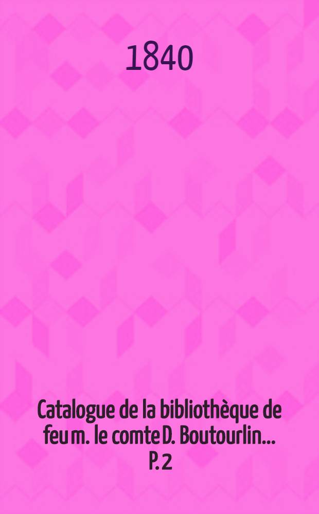 Catalogue de la bibliothèque de feu m. le comte D. Boutourlin ... [P. 2] : Catalogue de la bibliothèque de feu m. le comte D. Boutourlin dont la vente se fera le lundi 16 novembre 1840 et jours suivants ...
