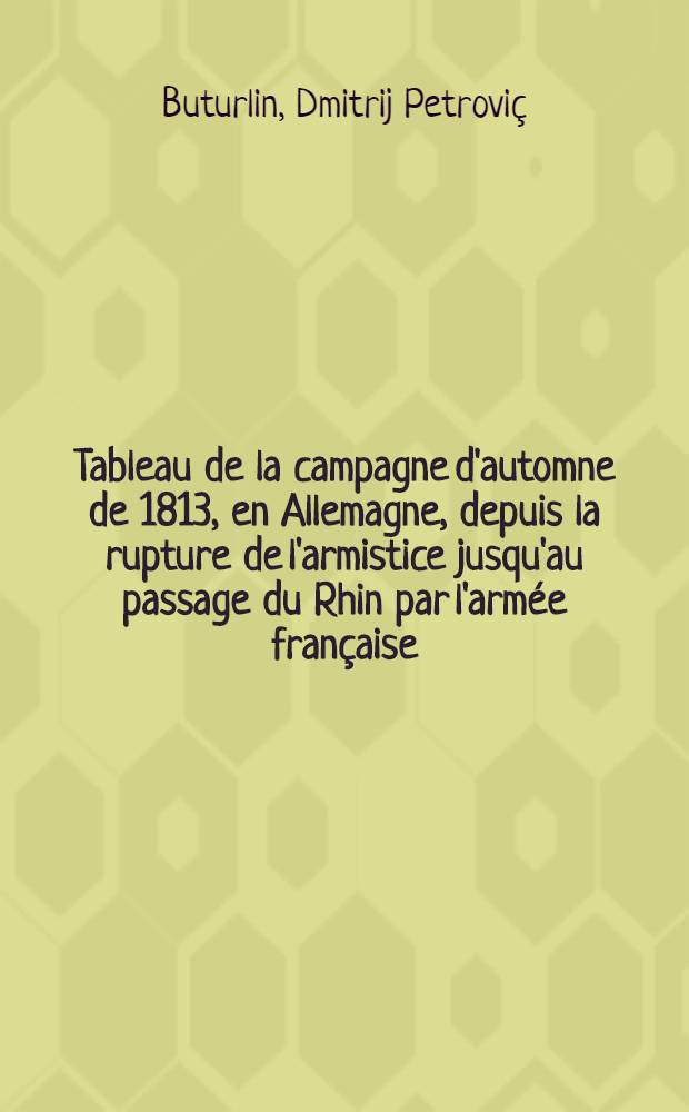 Tableau de la campagne d'automne de 1813, en Allemagne, depuis la rupture de l'armistice jusqu'au passage du Rhin par l'armée française : Avec une carte topographique des environs de Leipzig
