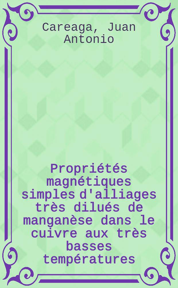 Propri&eacute;t&eacute;s magn&eacute;tiques simples d'alliages tr&egrave;s dilu&eacute;s de mangan&egrave;se dans le cuivre aux tr&egrave;s basses temp&eacute;ratures : Th&egrave;se pr&eacute;sent&eacute;e &agrave; la Facult&eacute; des sciences de l'Univ. de Grenoble ..