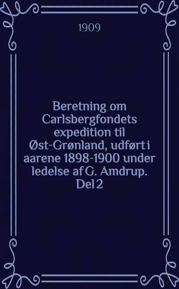 [Beretning om] Carlsbergfondets expedition til Øst-Grønland, udført i aarene 1898-1900 under ledelse af G. Amdrup. Del 2