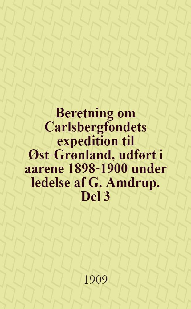 [Beretning om] Carlsbergfondets expedition til Øst-Grønland, udført i aarene 1898-1900 under ledelse af G. Amdrup. Del 3