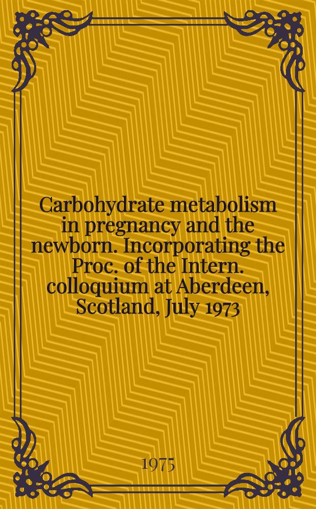Carbohydrate metabolism in pregnancy and the newborn. Incorporating the Proc. of the Intern. colloquium at Aberdeen, Scotland, July 1973
