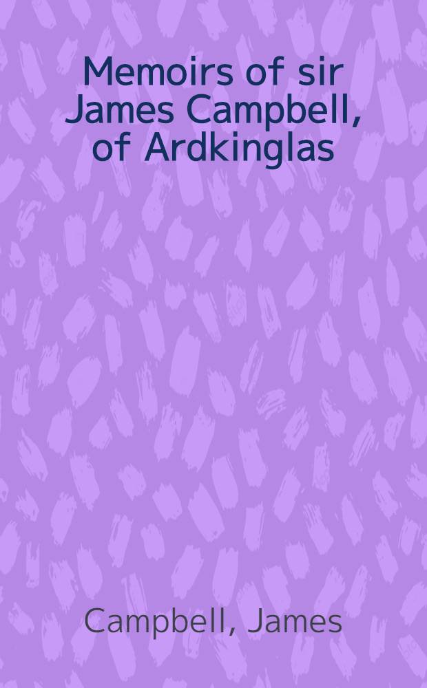 Memoirs of sir James Campbell, of Ardkinglas : Written by himself : In 2 Vol. : Vol. 1-2